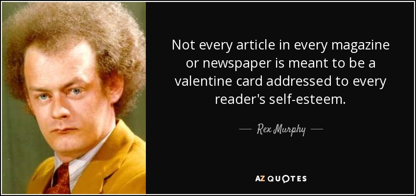 Not every article in every magazine or newspaper is meant to be a valentine card addressed to every reader's self-esteem. - Rex Murphy