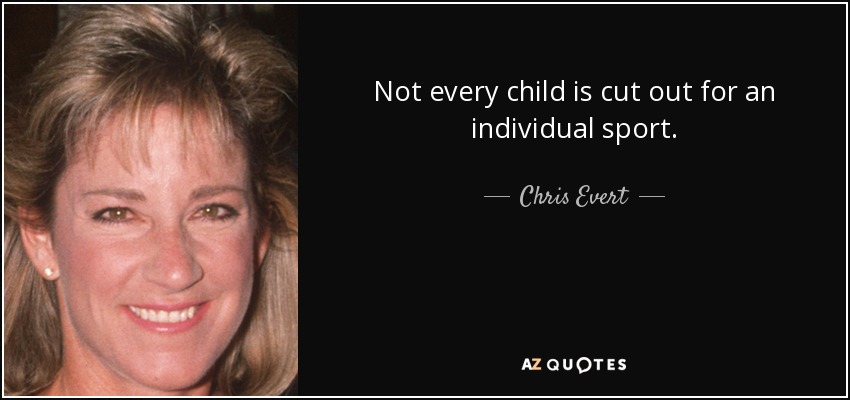 Not every child is cut out for an individual sport. - Chris Evert