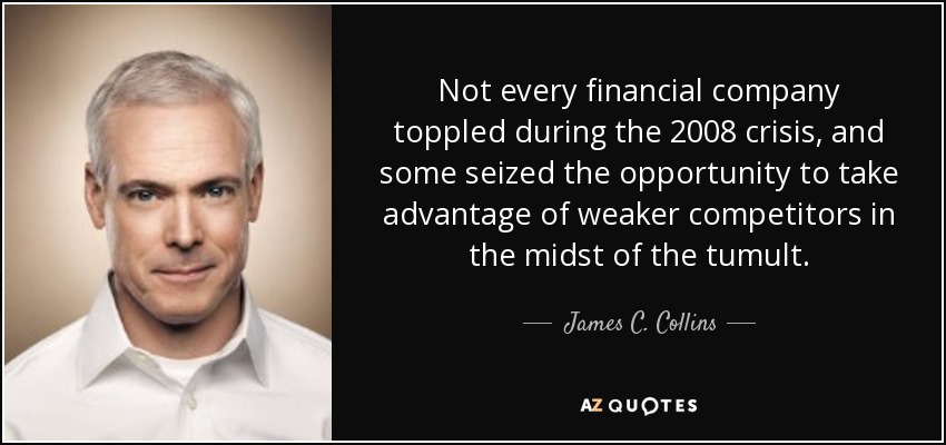 Not every financial company toppled during the 2008 crisis, and some seized the opportunity to take advantage of weaker competitors in the midst of the tumult. - James C. Collins