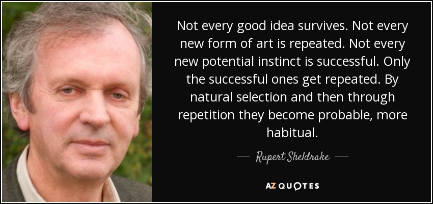 Not every good idea survives. Not every new form of art is repeated. Not every new potential instinct is successful. Only the successful ones get repeated. By natural selection and then through repetition they become probable, more habitual. - Rupert Sheldrake
