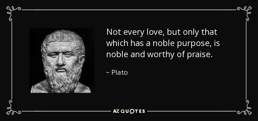 Not every love, but only that which has a noble purpose, is noble and worthy of praise. - Plato