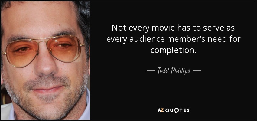 Not every movie has to serve as every audience member's need for completion. - Todd Phillips