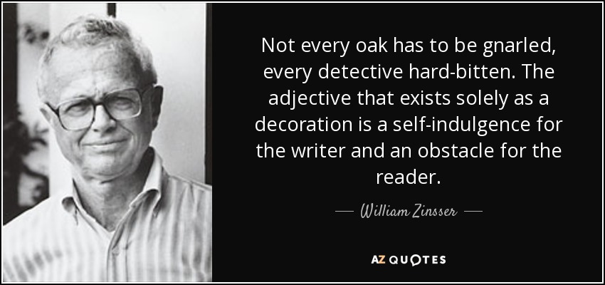 Not every oak has to be gnarled, every detective hard-bitten. The adjective that exists solely as a decoration is a self-indulgence for the writer and an obstacle for the reader. - William Zinsser