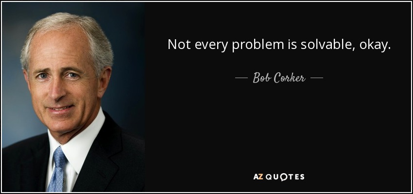 Not every problem is solvable, okay. - Bob Corker