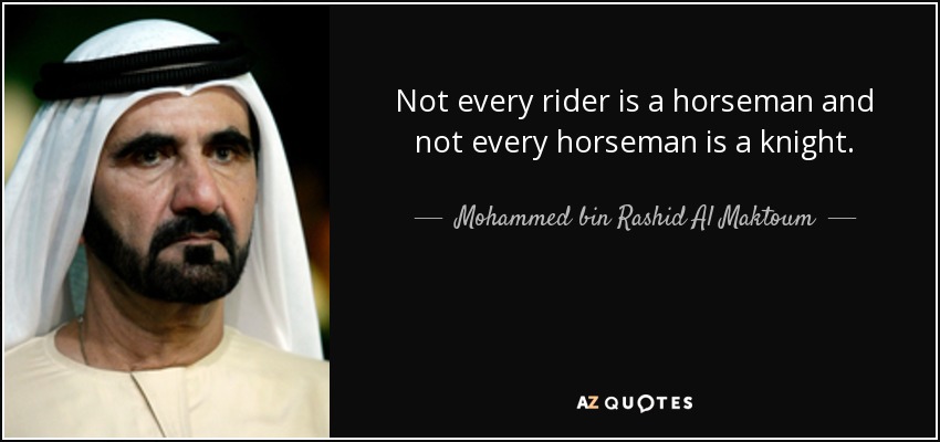 Not every rider is a horseman and not every horseman is a knight. - Mohammed bin Rashid Al Maktoum