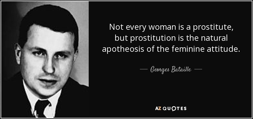 Not every woman is a prostitute, but prostitution is the natural apotheosis of the feminine attitude. - Georges Bataille