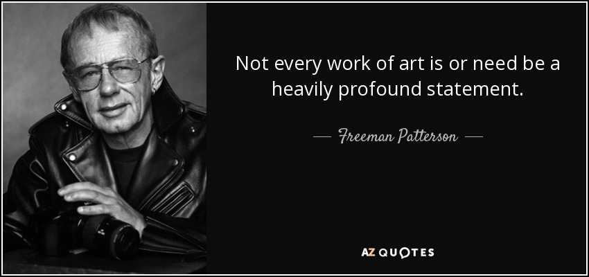 Not every work of art is or need be a heavily profound statement. - Freeman Patterson