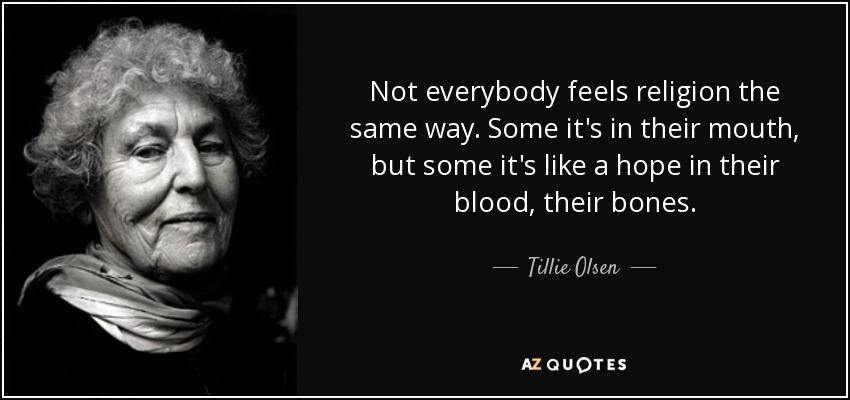 Not everybody feels religion the same way. Some it's in their mouth, but some it's like a hope in their blood, their bones. - Tillie Olsen