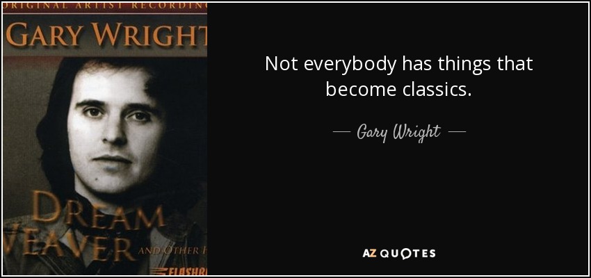Not everybody has things that become classics. - Gary Wright