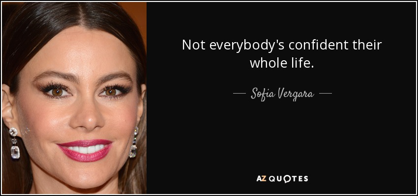 Not everybody's confident their whole life. - Sofia Vergara