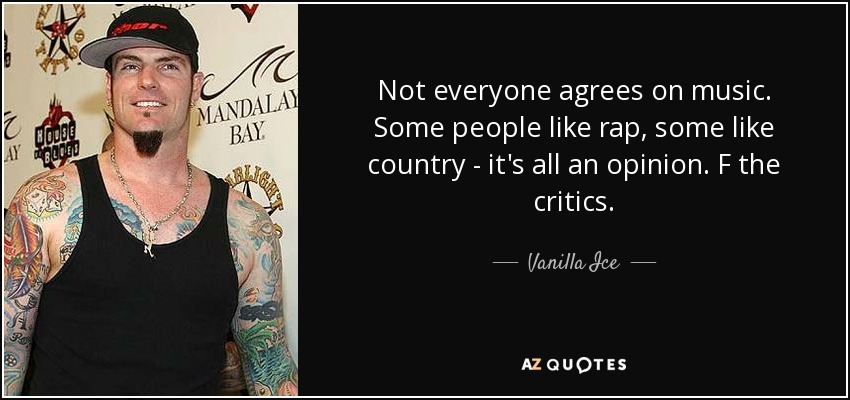 Not everyone agrees on music. Some people like rap, some like country - it's all an opinion. F the critics. - Vanilla Ice