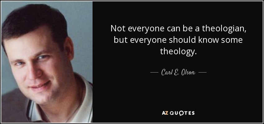 Not everyone can be a theologian, but everyone should know some theology. - Carl E. Olson