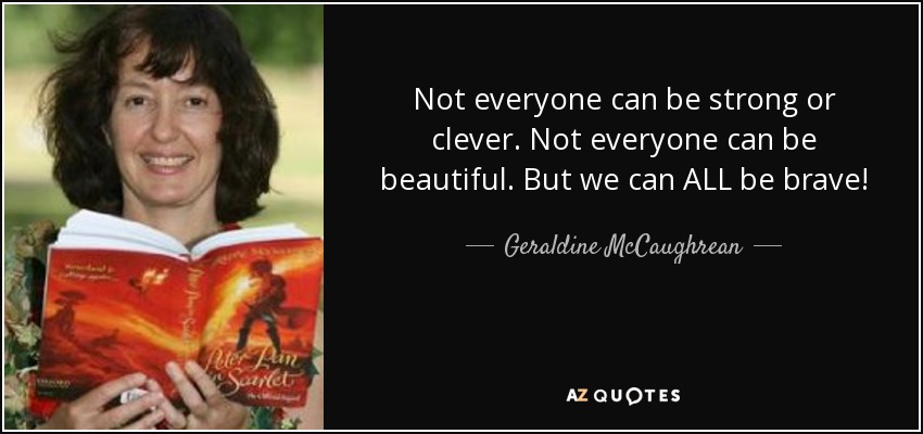 Not everyone can be strong or clever. Not everyone can be beautiful. But we can ALL be brave! - Geraldine McCaughrean