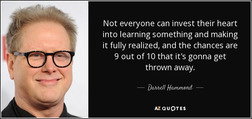 Not everyone can invest their heart into learning something and making it fully realized, and the chances are 9 out of 10 that it's gonna get thrown away. - Darrell Hammond