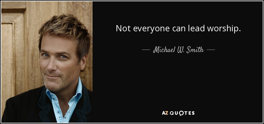 Not everyone can lead worship. - Michael W. Smith
