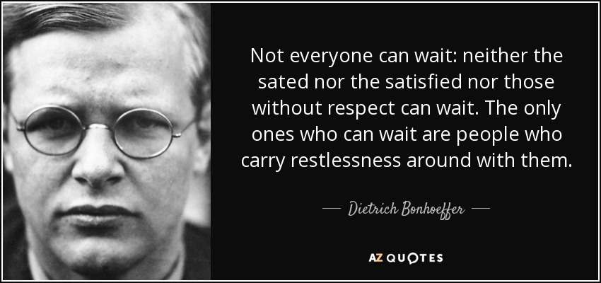 Not everyone can wait: neither the sated nor the satisfied nor those without respect can wait. The only ones who can wait are people who carry restlessness around with them. - Dietrich Bonhoeffer