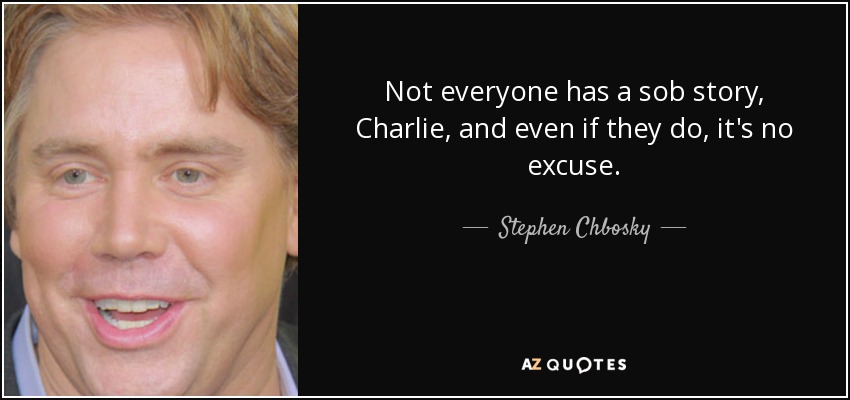Not everyone has a sob story, Charlie, and even if they do, it's no excuse. - Stephen Chbosky