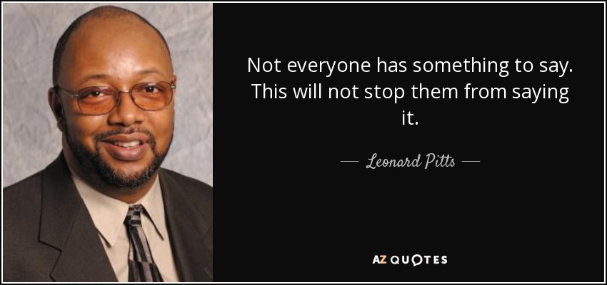 Not everyone has something to say. This will not stop them from saying it. - Leonard Pitts