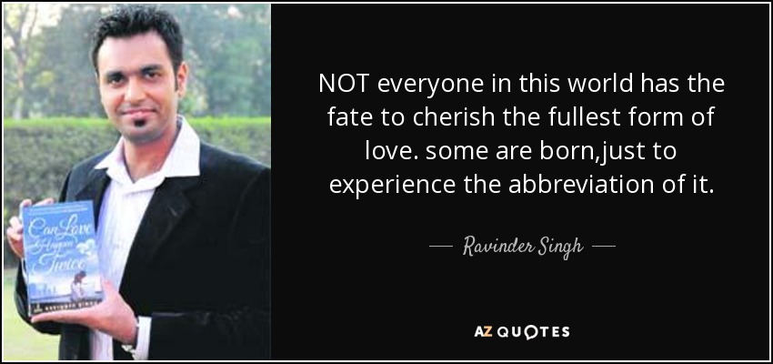 NOT everyone in this world has the fate to cherish the fullest form of love. some are born ,just to experience the abbreviation of it. - Ravinder Singh
