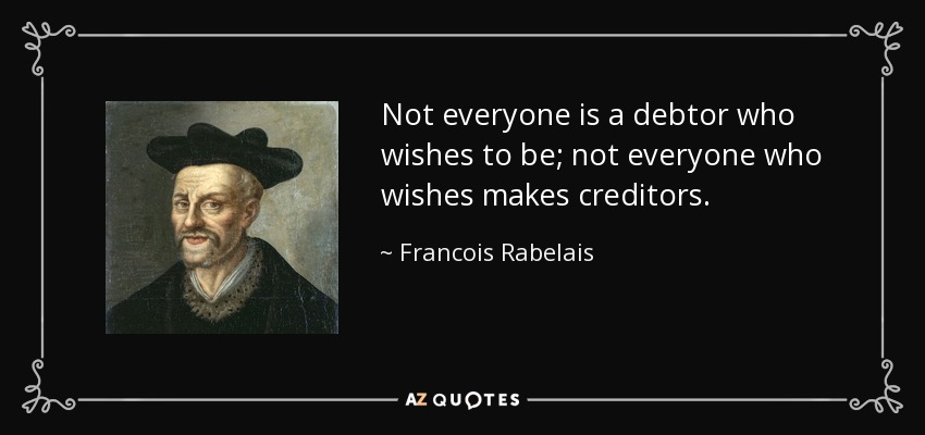 Not everyone is a debtor who wishes to be; not everyone who wishes makes creditors. - Francois Rabelais