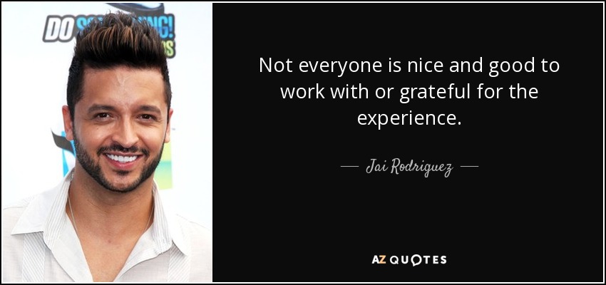 Not everyone is nice and good to work with or grateful for the experience. - Jai Rodriguez