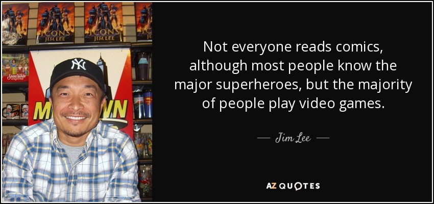 Not everyone reads comics, although most people know the major superheroes, but the majority of people play video games. - Jim Lee