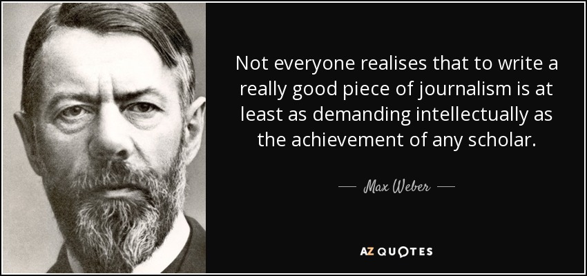 Not everyone realises that to write a really good piece of journalism is at least as demanding intellectually as the achievement of any scholar. - Max Weber