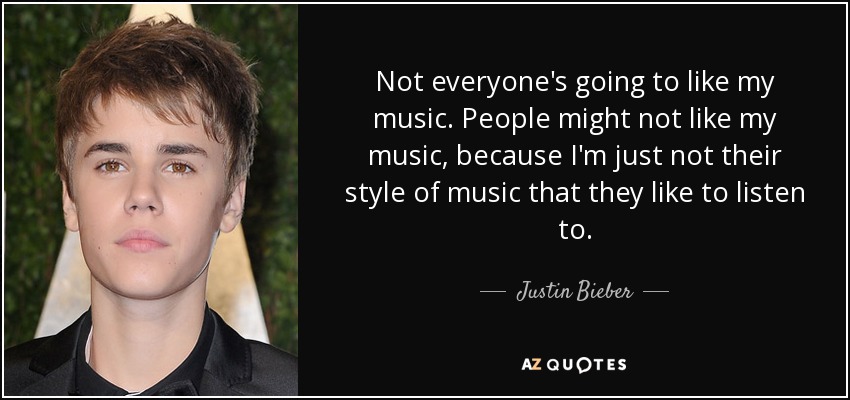 Not everyone's going to like my music. People might not like my music, because I'm just not their style of music that they like to listen to. - Justin Bieber