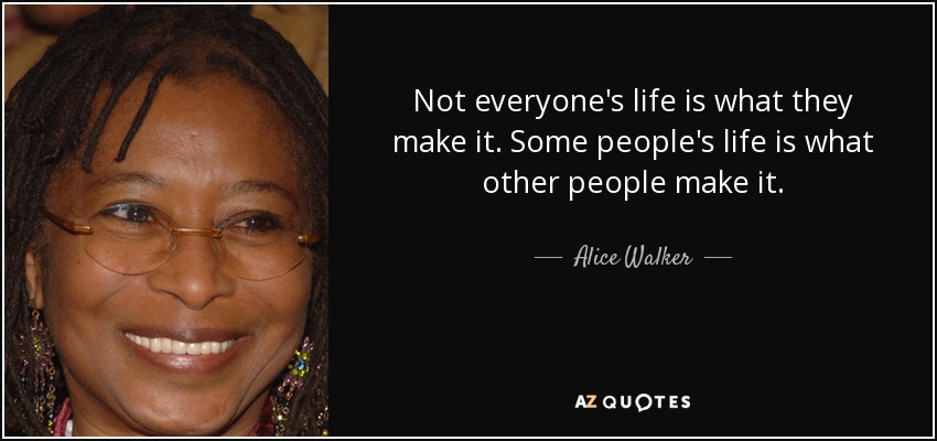 Not everyone's life is what they make it. Some people's life is what other people make it. - Alice Walker