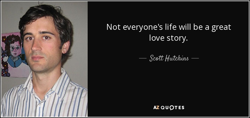 Not everyone's life will be a great love story. - Scott Hutchins