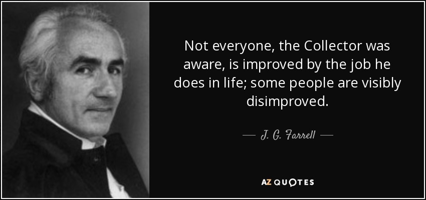 Not everyone, the Collector was aware, is improved by the job he does in life; some people are visibly disimproved. - J. G. Farrell