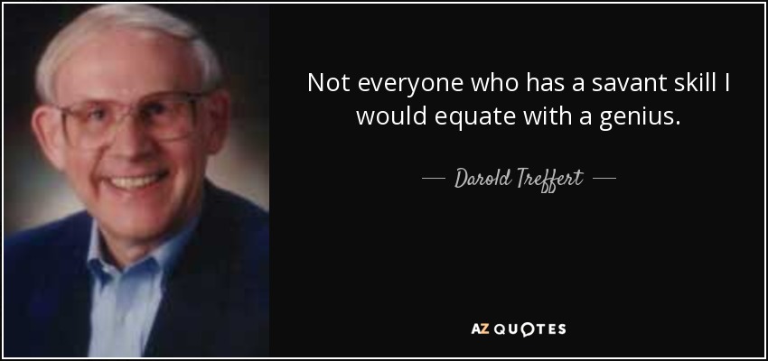 Not everyone who has a savant skill I would equate with a genius. - Darold Treffert
