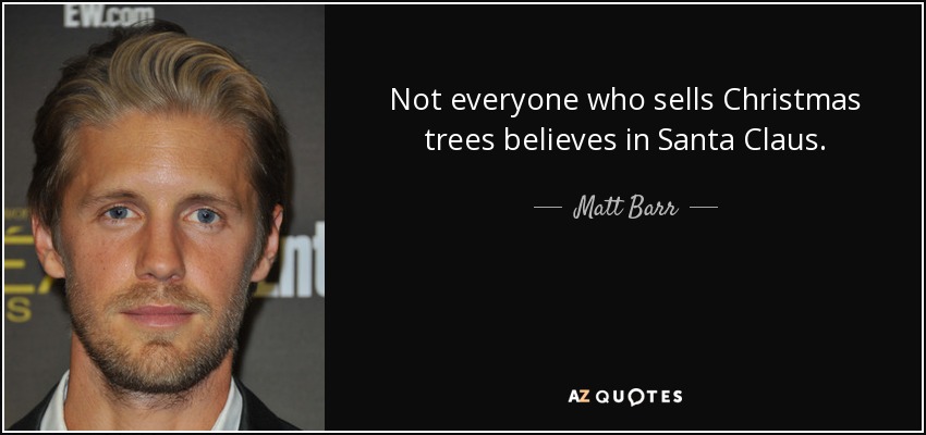 Not everyone who sells Christmas trees believes in Santa Claus. - Matt Barr