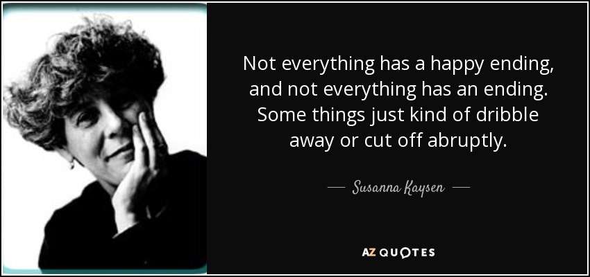 Not everything has a happy ending, and not everything has an ending. Some things just kind of dribble away or cut off abruptly. - Susanna Kaysen
