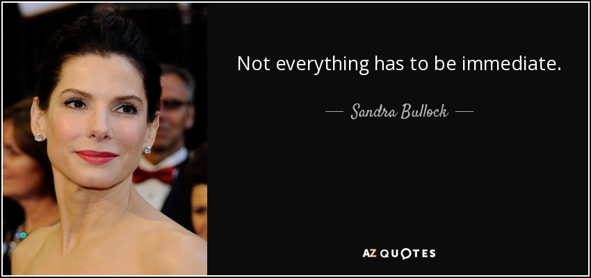 Not everything has to be immediate. - Sandra Bullock