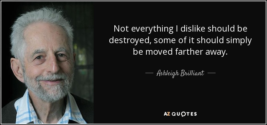 Not everything I dislike should be destroyed, some of it should simply be moved farther away. - Ashleigh Brilliant