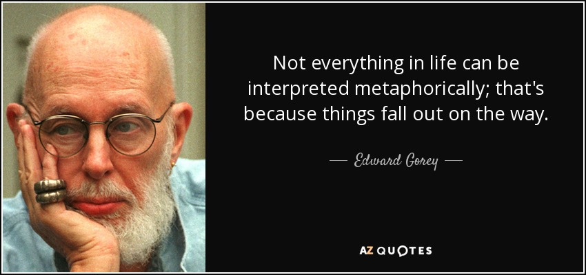 Not everything in life can be interpreted metaphorically; that's because things fall out on the way. - Edward Gorey