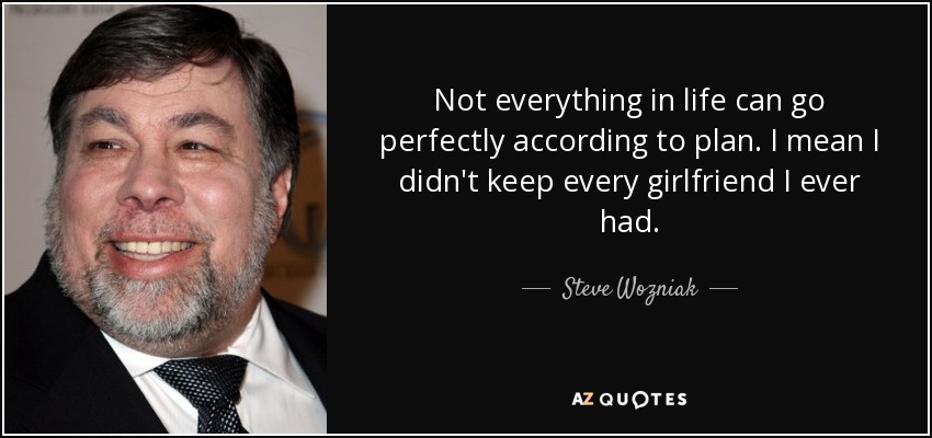 Not everything in life can go perfectly according to plan. I mean I didn't keep every girlfriend I ever had. - Steve Wozniak
