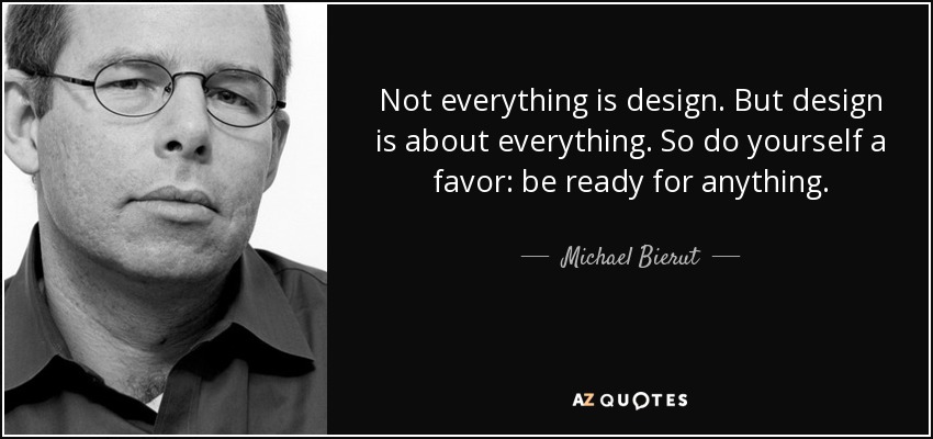 Not everything is design. But design is about everything. So do yourself a favor: be ready for anything. - Michael Bierut