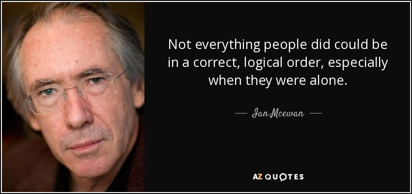 Not everything people did could be in a correct, logical order, especially when they were alone. - Ian Mcewan