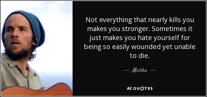 Not everything that nearly kills you makes you stronger. Sometimes it just makes you hate yourself for being so easily wounded yet unable to die. - Mishka