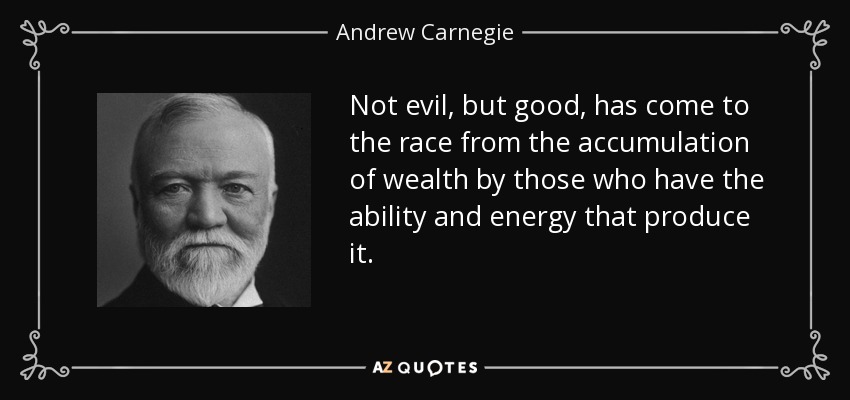 Not evil, but good, has come to the race from the accumulation of wealth by those who have the ability and energy that produce it. - Andrew Carnegie