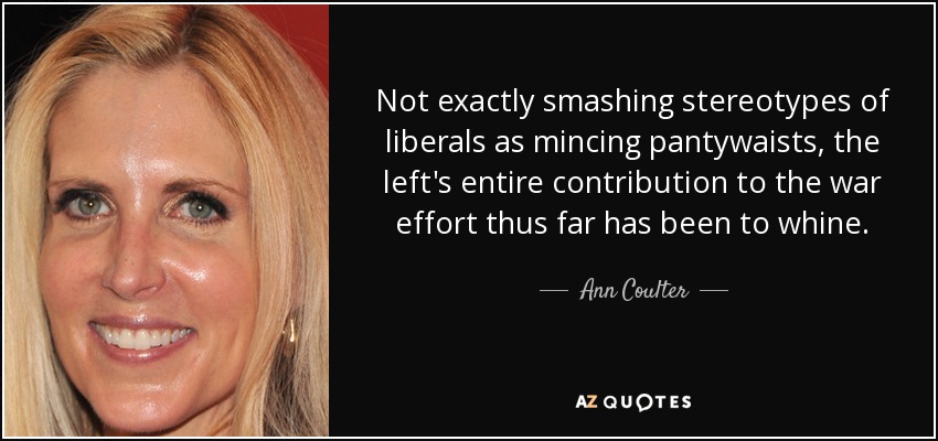 Not exactly smashing stereotypes of liberals as mincing pantywaists, the left's entire contribution to the war effort thus far has been to whine. - Ann Coulter