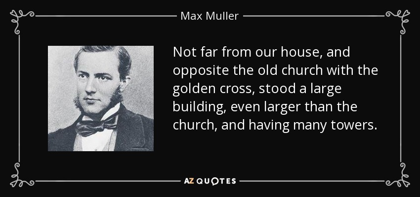 Not far from our house, and opposite the old church with the golden cross, stood a large building, even larger than the church, and having many towers. - Max Muller