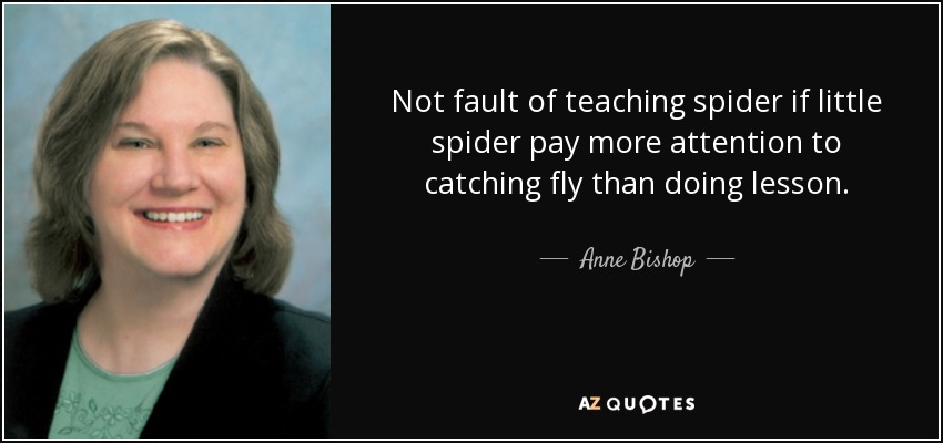 Not fault of teaching spider if little spider pay more attention to catching fly than doing lesson. - Anne Bishop