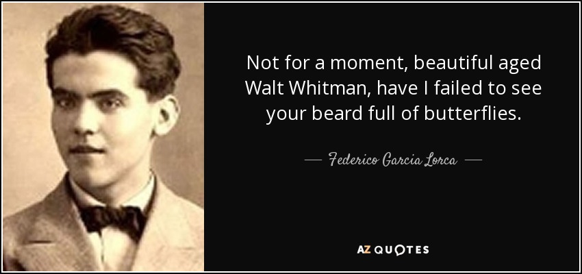 Not for a moment, beautiful aged Walt Whitman, have I failed to see your beard full of butterflies. - Federico Garcia Lorca