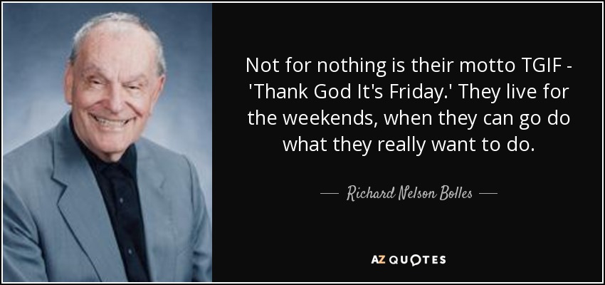 Not for nothing is their motto TGIF - 'Thank God It's Friday.' They live for the weekends, when they can go do what they really want to do. - Richard Nelson Bolles