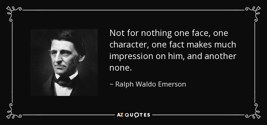 Not for nothing one face, one character, one fact makes much impression on him, and another none. - Ralph Waldo Emerson