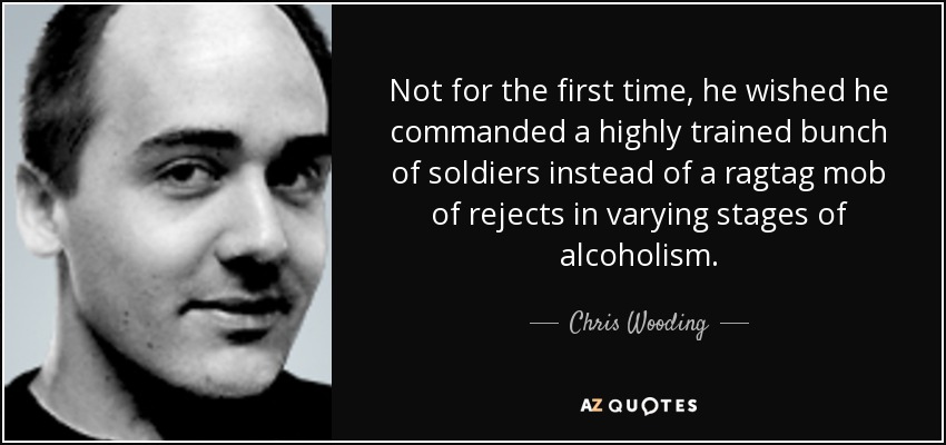 Not for the first time, he wished he commanded a highly trained bunch of soldiers instead of a ragtag mob of rejects in varying stages of alcoholism. - Chris Wooding