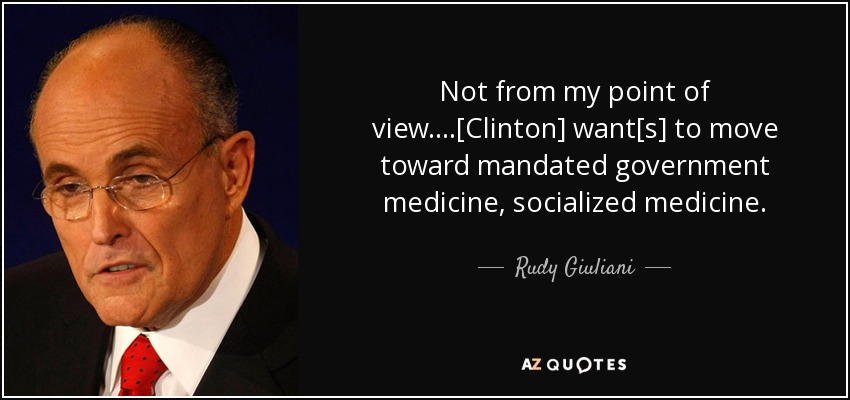 Not from my point of view....[Clinton] want[s] to move toward mandated government medicine, socialized medicine. - Rudy Giuliani